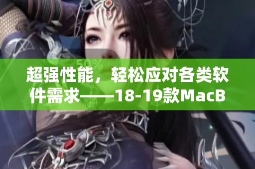 超強(qiáng)性能，輕松應(yīng)對(duì)各類軟件需求——18-19款MacBook Pro最詳細(xì)軟件評(píng)測(cè)