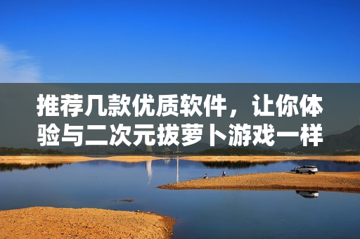 推薦幾款優(yōu)質(zhì)軟件，讓你體驗(yàn)與二次元拔蘿卜游戲一樣的樂趣！
