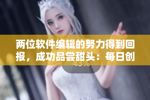 兩位軟件編輯的努力得到回報，成功品嘗甜頭：每日創(chuàng)新，專注編寫成果