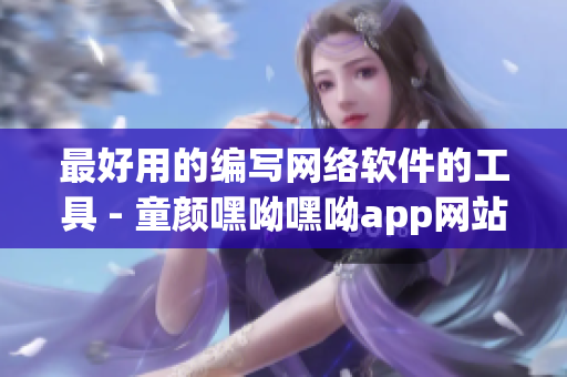 最好用的編寫網(wǎng)絡軟件的工具 - 童顏嘿呦嘿呦app網(wǎng)站推廣