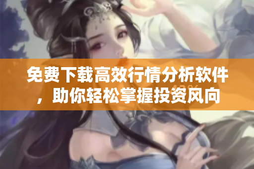 免費(fèi)下載高效行情分析軟件，助你輕松掌握投資風(fēng)向