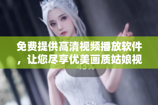 免費提供高清視頻播放軟件，讓您盡享優(yōu)美畫質(zhì)姑娘視覺盛宴