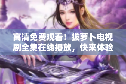 高清免費觀看！拔蘿卜電視劇全集在線播放，快來體驗驚險刺激的情節(jié)！