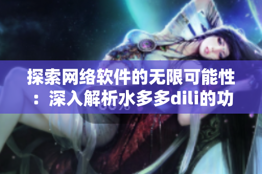 探索網(wǎng)絡(luò)軟件的無限可能性：深入解析水多多dili的功能特點