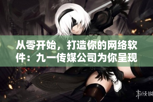 從零開始，打造你的網(wǎng)絡(luò)軟件：九一傳媒公司為你呈現(xiàn)的網(wǎng)站制作指南