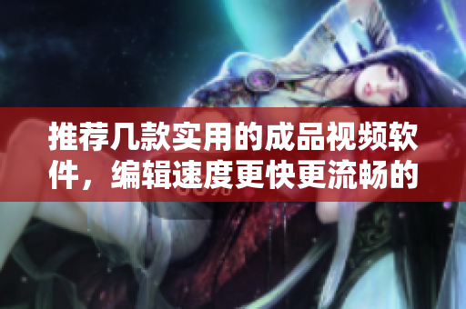 推薦幾款實用的成品視頻軟件，編輯速度更快更流暢的選擇
