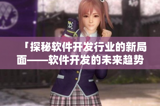 「探秘軟件開發(fā)行業(yè)的新局面——軟件開發(fā)的未來趨勢(shì)」