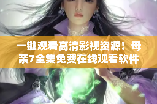 一鍵觀看高清影視資源！母親7全集免費在線觀看軟件來襲！