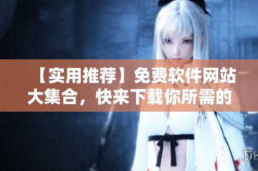 【實(shí)用推薦】免費(fèi)軟件網(wǎng)站大集合，快來下載你所需的軟件吧！