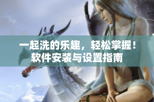 一起洗的樂趣，輕松掌握！軟件安裝與設(shè)置指南
