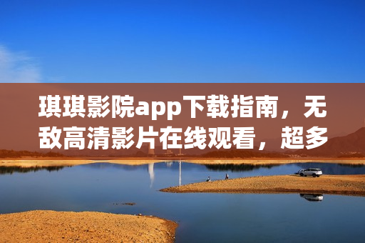 琪琪影院app下載指南，無敵高清影片在線觀看，超多資源等你發(fā)現(xiàn)