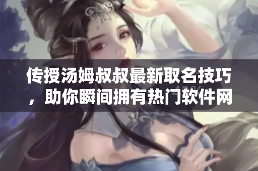 傳授湯姆叔叔最新取名技巧，助你瞬間擁有熱門軟件網(wǎng)名