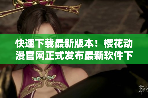 快速下載最新版本！櫻花動(dòng)漫官網(wǎng)正式發(fā)布最新軟件下載鏈接