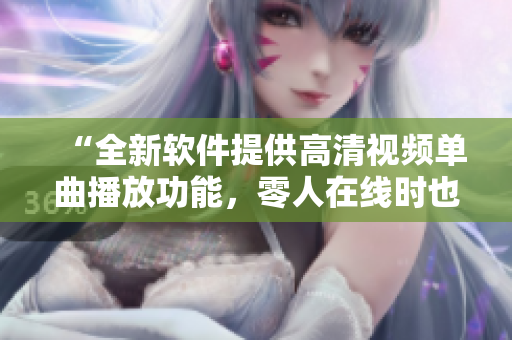 “全新軟件提供高清視頻單曲播放功能，零人在線時(shí)也能流暢觀看”