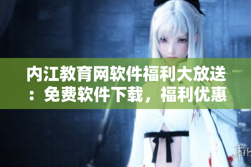 內(nèi)江教育網(wǎng)軟件福利大放送：免費(fèi)軟件下載，福利優(yōu)惠等你來領(lǐng)!