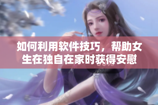 如何利用軟件技巧，幫助女生在獨(dú)自在家時(shí)獲得安慰