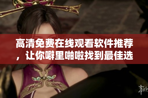 高清免費(fèi)在線觀看軟件推薦，讓你噼里啪啦找到最佳選擇！
