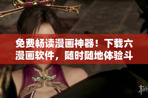 免費(fèi)暢讀漫畫(huà)神器！下載六漫畫(huà)軟件，隨時(shí)隨地體驗(yàn)斗羅大陸等海量漫畫(huà)資源