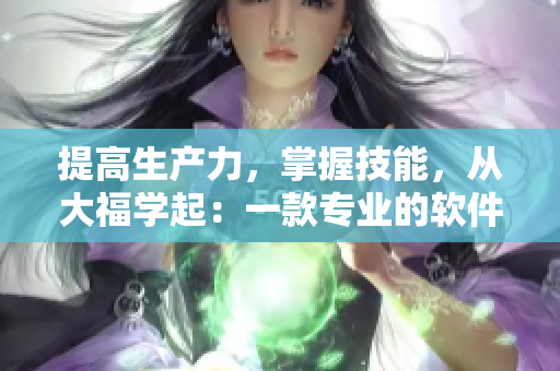 提高生產(chǎn)力，掌握技能，從大福學(xué)起：一款專業(yè)的軟件學(xué)習(xí)推廣應(yīng)用