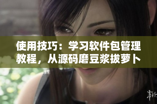 使用技巧：學(xué)習(xí)軟件包管理教程，從源碼磨豆?jié){拔蘿卜