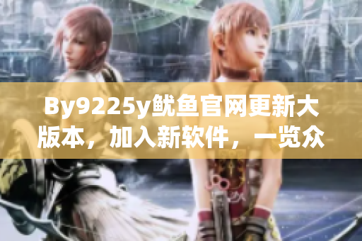 By9225y魷魚官網(wǎng)更新大版本，加入新軟件，一覽眾多創(chuàng)新特性