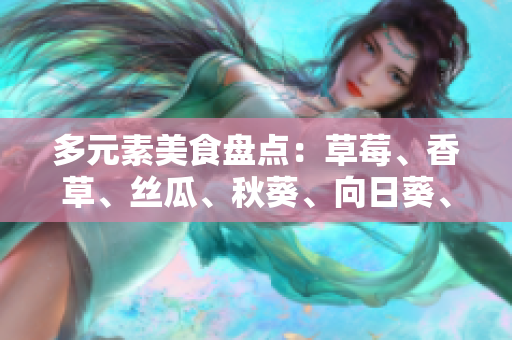 多元素美食盤(pán)點(diǎn)：草莓、香草、絲瓜、秋葵、向日葵、榴蓮