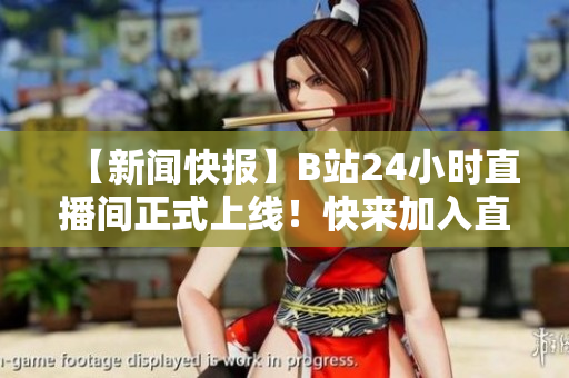 【新聞快報】B站24小時直播間正式上線！快來加入直播狂歡！