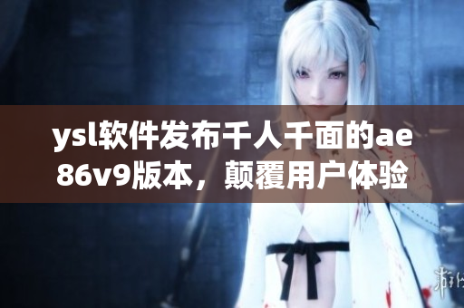 ysl軟件發(fā)布千人千面的ae86v9版本，顛覆用戶體驗(yàn)