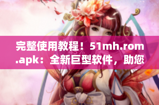 完整使用教程！51mh.rom.apk：全新巨型軟件，助您輕松優(yōu)化安卓手機(jī)體驗(yàn)