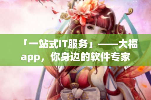 「一站式IT服務(wù)」——大福app，你身邊的軟件專家