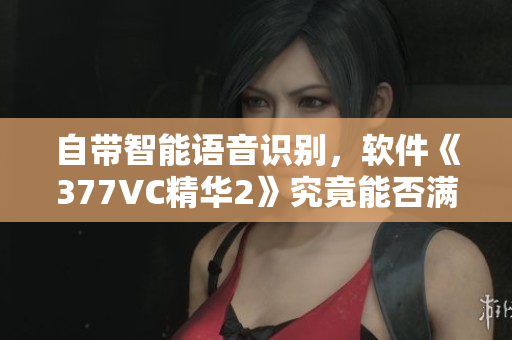 自帶智能語音識別，軟件《377VC精華2》究竟能否滿足用戶需求？