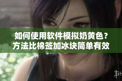 如何使用軟件模擬奶黃色？方法比棉簽加冰塊簡(jiǎn)單有效！