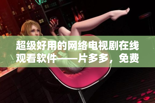 超級好用的網絡電視劇在線觀看軟件——片多多，免費暢享海量影片！