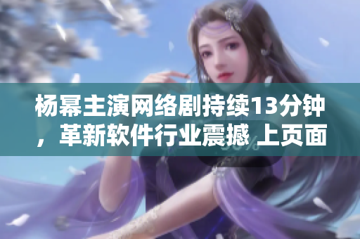 楊冪主演網(wǎng)絡(luò)劇持續(xù)13分鐘，革新軟件行業(yè)震撼 上頁面