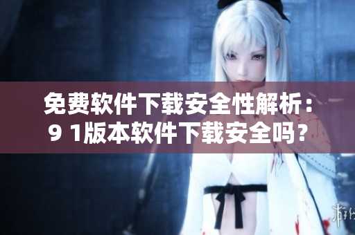 免費(fèi)軟件下載安全性解析：9 1版本軟件下載安全嗎？