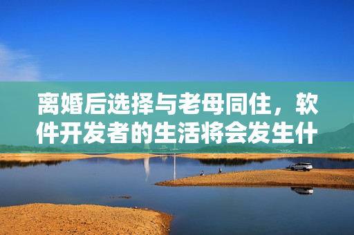 離婚后選擇與老母同住，軟件開發(fā)者的生活將會發(fā)生什么樣的變化？