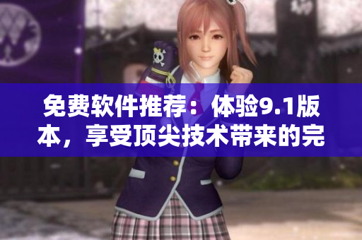 免費軟件推薦：體驗9.1版本，享受頂尖技術帶來的完美操作！