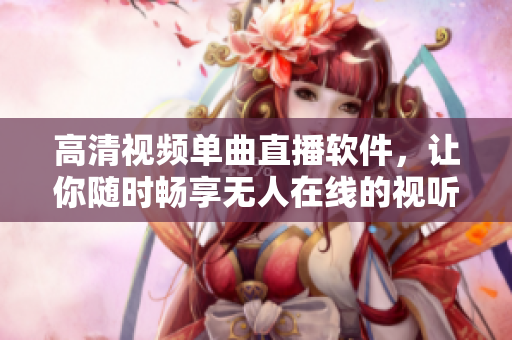 高清視頻單曲直播軟件，讓你隨時暢享無人在線的視聽樂趣