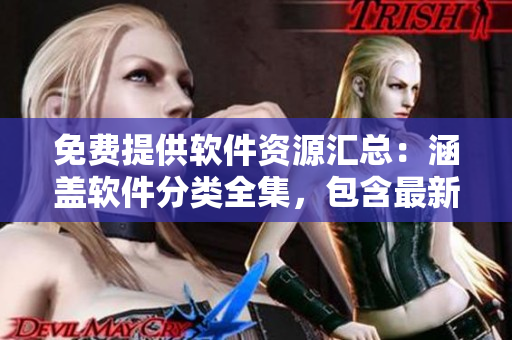 免費提供軟件資源匯總：涵蓋軟件分類全集，包含最新軟件推薦和使用技巧