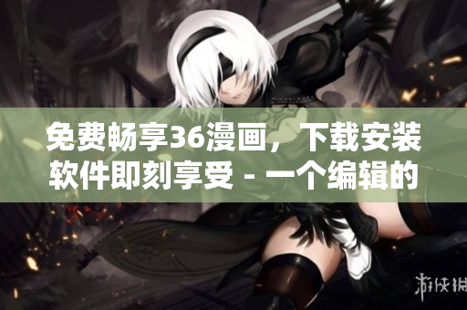 免費(fèi)暢享36漫畫，下載安裝軟件即刻享受 - 一個(gè)編輯的創(chuàng)意