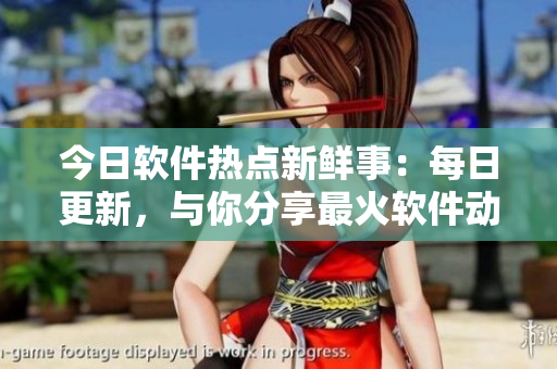 今日軟件熱點新鮮事：每日更新，與你分享最火軟件動態(tài)!