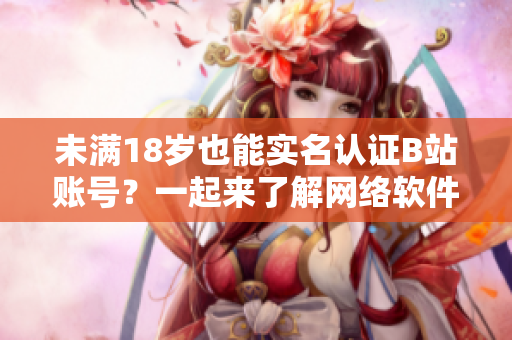 未滿18歲也能實名認證B站賬號？一起來了解網(wǎng)絡(luò)軟件安全控制！