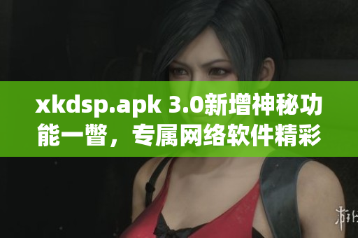 xkdsp.apk 3.0新增神秘功能一瞥，專(zhuān)屬網(wǎng)絡(luò)軟件精彩更新
