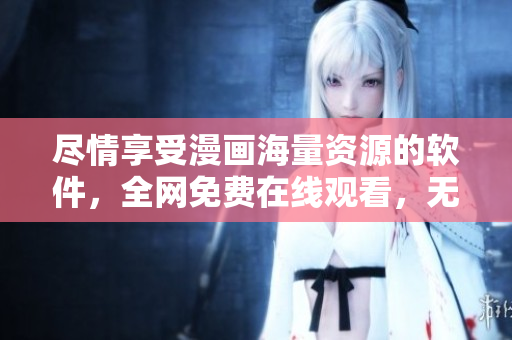 盡情享受漫畫海量資源的軟件，全網(wǎng)免費在線觀看，無需充值