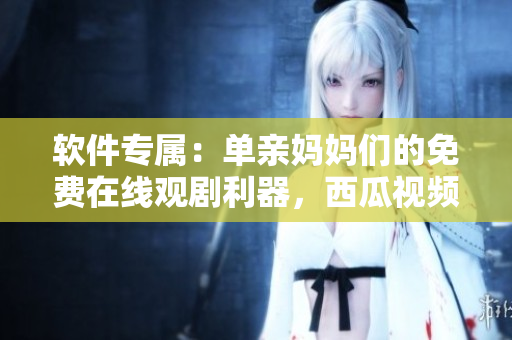 軟件專屬：單親媽媽們的免費(fèi)在線觀劇利器，西瓜視頻為您提供最新電視?。? /></a><h4 class=