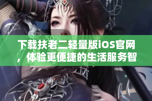 下載扶老二輕量版iOS官網(wǎng)，體驗(yàn)更便捷的生活服務(wù)智能軟件