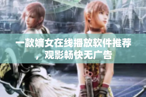一款嫡女在線播放軟件推薦，觀影暢快無廣告