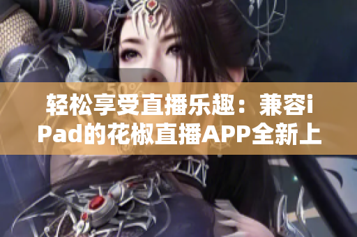 輕松享受直播樂(lè)趣：兼容iPad的花椒直播APP全新上線(xiàn)