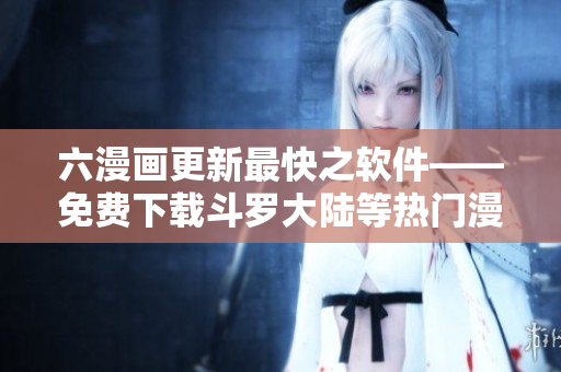 六漫畫更新最快之軟件——免費下載斗羅大陸等熱門漫畫，暢享閱讀體驗！