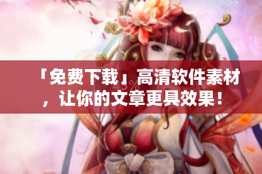 「免費下載」高清軟件素材，讓你的文章更具效果！